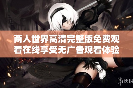 两人世界高清完整版免费观看在线享受无广告观看体验