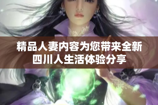 精品人妻内容为您带来全新四川人生活体验分享