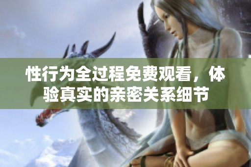 性行为全过程免费观看，体验真实的亲密关系细节