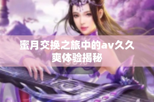 蜜月交换之旅中的av久久爽体验揭秘