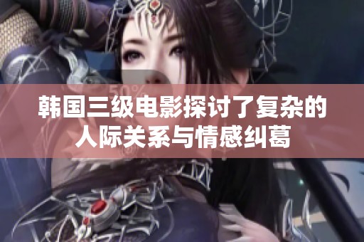 韩国三级电影探讨了复杂的人际关系与情感纠葛