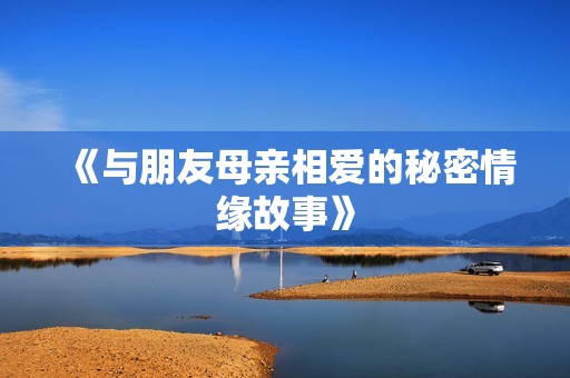 《与朋友母亲相爱的秘密情缘故事》