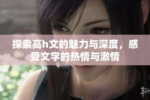 探索高h文的魅力与深度，感受文学的热情与激情