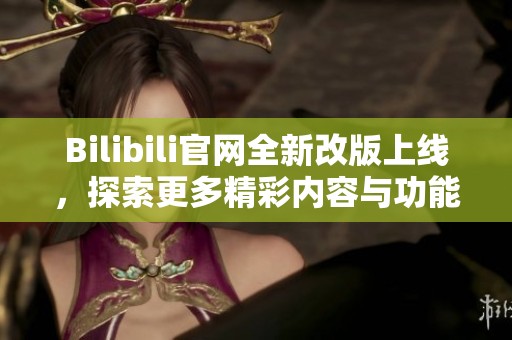 Bilibili官网全新改版上线，探索更多精彩内容与功能