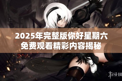 2025年完整版你好星期六免费观看精彩内容揭秘