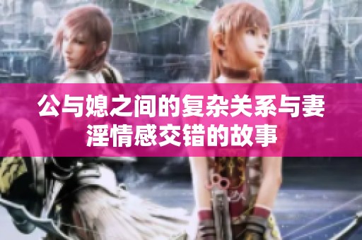 公与媳之间的复杂关系与妻淫情感交错的故事