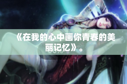 《在我的心中画你青春的美丽记忆》。
