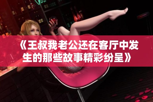 《王叔我老公还在客厅中发生的那些故事精彩纷呈》