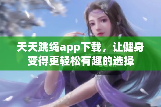 天天跳绳app下载，让健身变得更轻松有趣的选择
