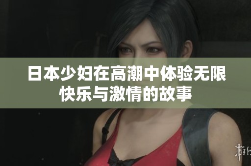 日本少妇在高潮中体验无限快乐与激情的故事