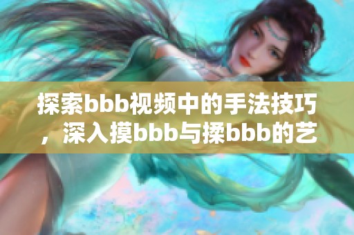 探索bbb视频中的手法技巧，深入摸bbb与揉bbb的艺术