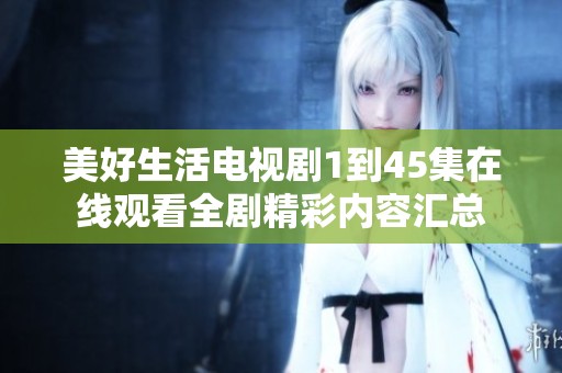 美好生活电视剧1到45集在线观看全剧精彩内容汇总