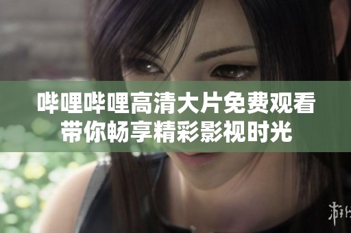 哔哩哔哩高清大片免费观看带你畅享精彩影视时光