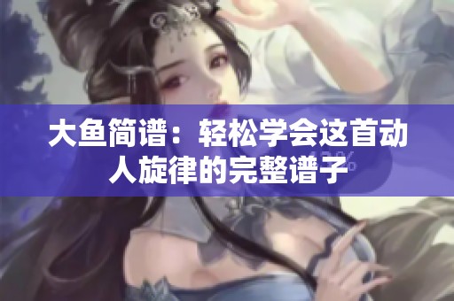 大鱼简谱：轻松学会这首动人旋律的完整谱子
