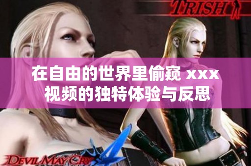 在自由的世界里偷窥 xxx 视频的独特体验与反思