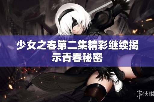 少女之春第二集精彩继续揭示青春秘密
