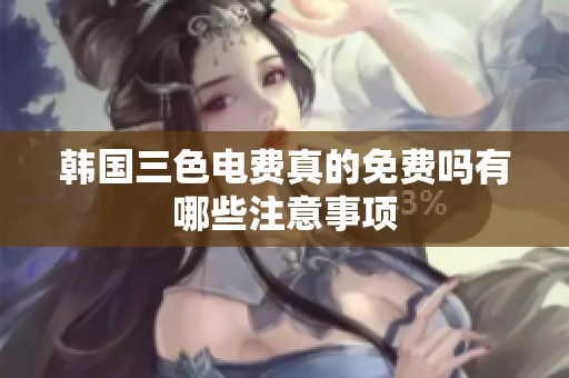 韩国三色电费真的免费吗有哪些注意事项