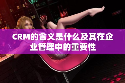 CRM的含义是什么及其在企业管理中的重要性