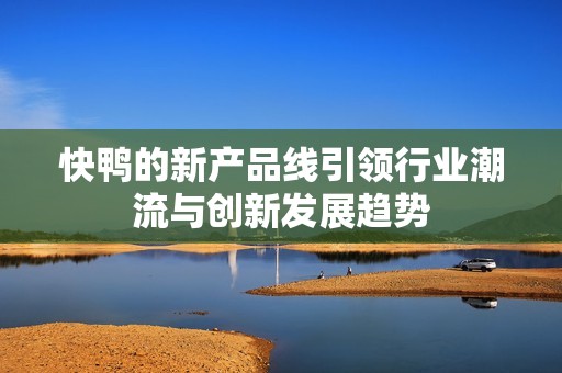 快鸭的新产品线引领行业潮流与创新发展趋势