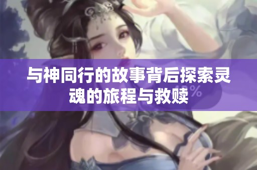 与神同行的故事背后探索灵魂的旅程与救赎