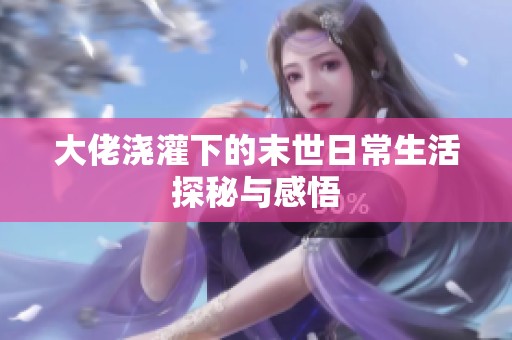 大佬浇灌下的末世日常生活探秘与感悟