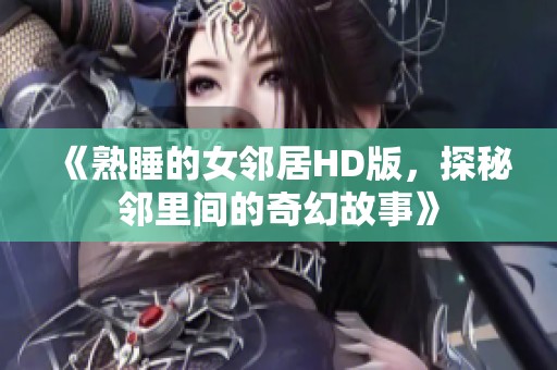 《熟睡的女邻居HD版，探秘邻里间的奇幻故事》