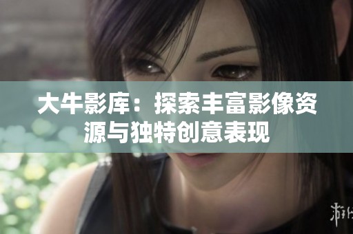 大牛影库：探索丰富影像资源与独特创意表现