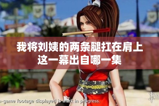 我将刘姨的两条腿扛在肩上这一幕出自哪一集