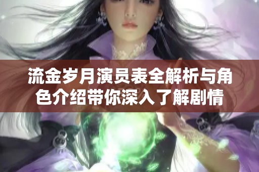 流金岁月演员表全解析与角色介绍带你深入了解剧情