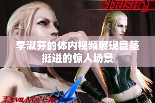 李淑芬的体内视频展现巨茎挺进的惊人场景