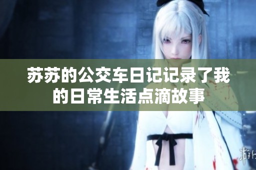 苏苏的公交车日记记录了我的日常生活点滴故事