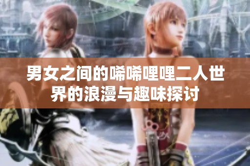 男女之间的唏唏哩哩二人世界的浪漫与趣味探讨