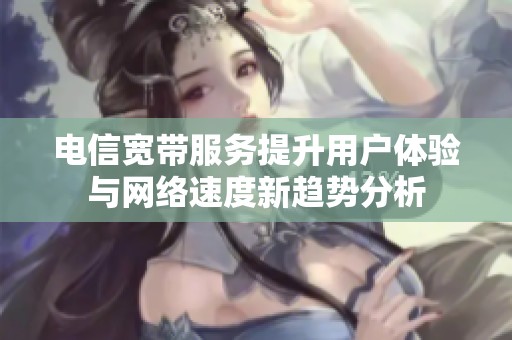 电信宽带服务提升用户体验与网络速度新趋势分析