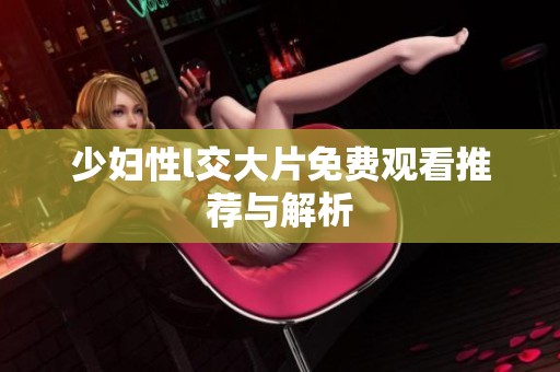 少妇性l交大片免费观看推荐与解析