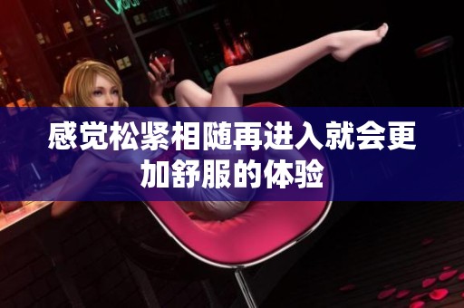 感觉松紧相随再进入就会更加舒服的体验