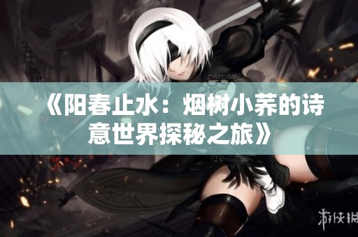 《阳春止水：烟树小荞的诗意世界探秘之旅》