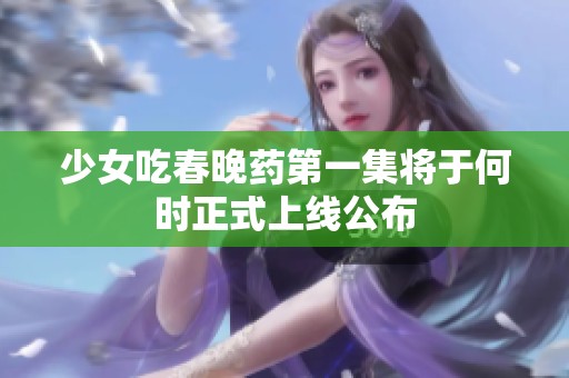 少女吃春晚药第一集将于何时正式上线公布