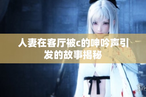 人妻在客厅被c的呻吟声引发的故事揭秘
