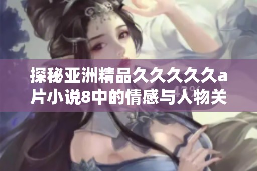 探秘亚洲精品久久久久久a片小说8中的情感与人物关系