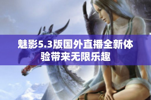魅影5.3版国外直播全新体验带来无限乐趣