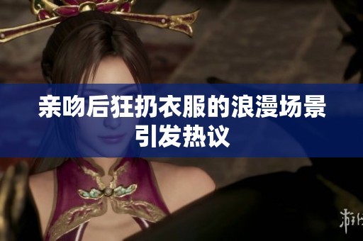 亲吻后狂扔衣服的浪漫场景引发热议