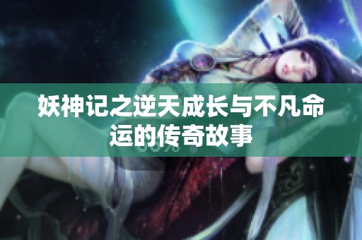 妖神记之逆天成长与不凡命运的传奇故事