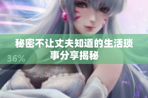 秘密不让丈夫知道的生活琐事分享揭秘