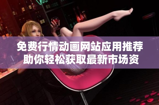 免费行情动画网站应用推荐 助你轻松获取最新市场资讯