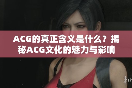ACG的真正含义是什么？揭秘ACG文化的魅力与影响