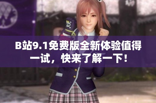 B站9.1免费版全新体验值得一试，快来了解一下！