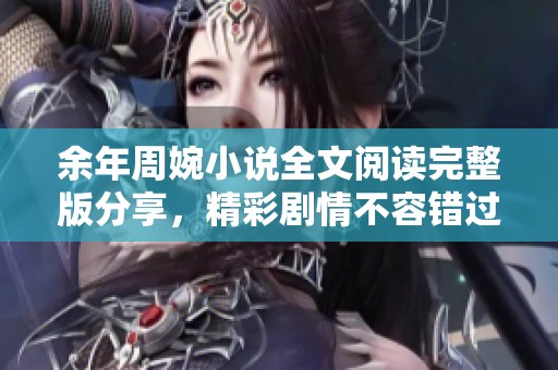 余年周婉小说全文阅读完整版分享，精彩剧情不容错过