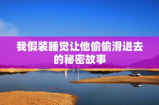 我假装睡觉让他偷偷滑进去的秘密故事