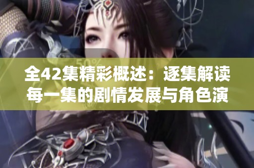 全42集精彩概述：逐集解读每一集的剧情发展与角色演绎