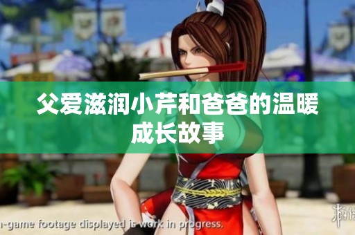 父爱滋润小芹和爸爸的温暖成长故事